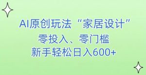 AI家居设计，简单好上手，新手小白什么也不会的，都可以轻松日入500+【揭秘】-网赚36计