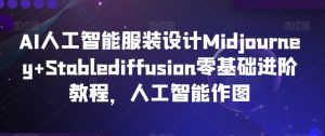 AI人工智能服装设计Midjourney+Stablediffusion零基础进阶教程，人工智能作图-网赚36计