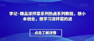 李记·精品凉拌菜系列热卤系列教程，想小本创业，想学习凉拌菜的进-网赚36计