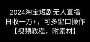 2024淘宝短剧无人直播，日收一万+，可多窗口操作【视频教程，附素材】【揭秘】-网赚36计