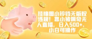 挂缘圈小铃铛无版权违规！靠小猪佩奇无人直播，日入500+，小白可操作【揭秘】-网赚36计