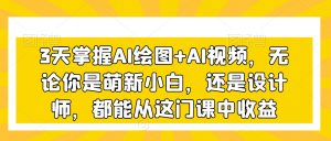 3天掌握AI绘图+AI视频，无论你是萌新小白，还是设计师，都能从这门课中收益-网赚36计