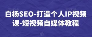白杨SEO-打造个人IP视频课-短视频自媒体教程-网赚36计