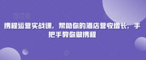 携程运营实战课,帮助你的酒店营收增长,手把手教你做携程-网赚36计