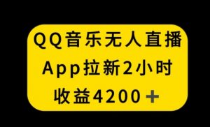QQ音乐无人直播APP拉新，2小时收入4200，不封号新玩法【揭秘】-网赚36计