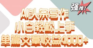 单片文章收益4000+！AI头条写作，小白轻松上手【揭秘】-网赚36计