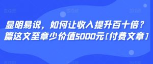显明易说，如何让收入提升百十倍？‮篇这‬文‮至章‬少价值5000元[付费文章]-网赚36计