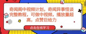 奇闻阁中视频计划，奇闻异事怪谈完整教程，可做中视频，播放量超高，点赞巨给力-网赚36计