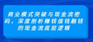 商业模式突破与现金流密码，深度剖析赚钱值钱融钱的现金流底层逻辑-网赚36计
