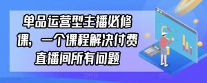 单品运营型主播必修课,一个课程解决付费直播间所有问题-网赚36计