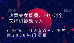热舞美女直播，24小时全天挂机被动收入，可矩阵，月入5W+，隔壁卖2888热门项目【揭秘】-网赚36计