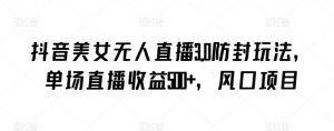 抖音美女无人直播3.0防封玩法，单场直播收益500+，风口项目【揭秘】-网赚36计