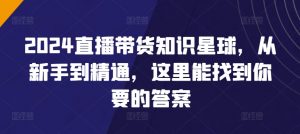 2024直播带货知识星球，从新手到精通，这里能找到你要的答案-网赚36计