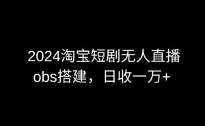 2024最新淘宝短剧无人直播，obs多窗口搭建，日收6000+【揭秘】-网赚36计