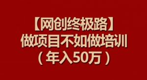 【网创终极路】做项目不如做项目培训，年入50万【揭秘】-网赚36计