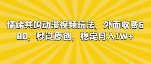 情绪共鸣动漫视频玩法，外面收费680，秒过原创，稳定月入1W+【揭秘】-网赚36计