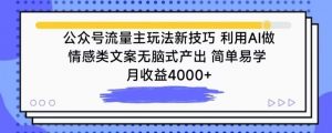 公众号流量主玩法新技巧，利用AI做情感类文案无脑式产出，简单易学，月收益4000+【揭秘】-网赚36计