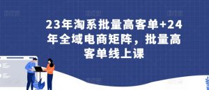 23年淘系批量高客单+24年全域电商矩阵,批量高客单线上课-网赚36计