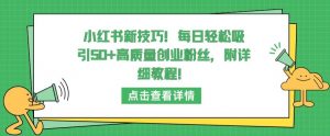小红书新技巧，每日轻松吸引50+高质量创业粉丝，附详细教程【揭秘】-网赚36计