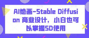 AI绘画-Stable Diffusion 商业设计,小白也可以掌握SD使用-网赚36计