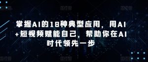 掌握AI的18种典型应用，用AI+短视频赋能自己，帮助你在AI时代领先一步-网赚36计