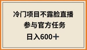 冷门项目不露脸直播，参与官方任务，日入600+【揭秘】-网赚36计