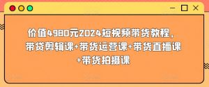 价值4980元2024短视频带货教程，带贷剪辑课+带货运营课+带货直播课+带货拍摄课-网赚36计