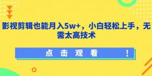 影视剪辑也能月入5w+，小白轻松上手，无需太高技术【揭秘】-网赚36计