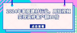 2024年家居建材行业,用短视频实现装修客户翻10倍-网赚36计