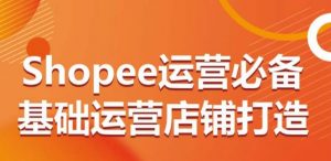 Shopee运营必备基础运营店铺打造,多层次的教你从0-1运营店铺-网赚36计