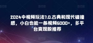 2024中视频玩法7.0.古典和现代碰撞感，小白也能一条视频6000+，多平台变现【揭秘】-网赚36计