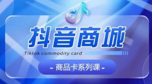 抖音商品卡系列课程，大模块【认知】【基础】【运营】【玩法】系统教学-网赚36计