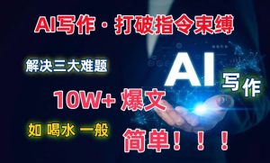 AI写作:解决三大难题,10W+爆文如喝水一般简单,打破指令调教束缚【揭秘】-网赚36计
