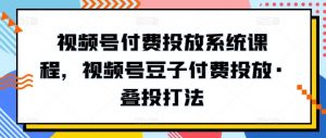 视频号付费投放系统课程，视频号豆子付费投放·叠投打法-网赚36计