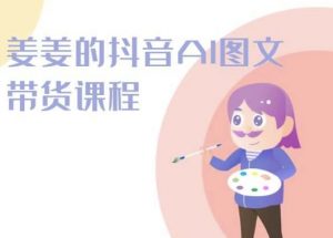 姜姜的抖音AI图文带货课程-姜姜抖音2024-网赚36计