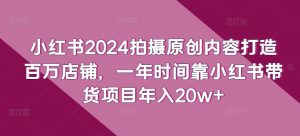 小红书2024拍摄原创内容打造百万店铺，一年时间靠小红书带货项目年入20w+-网赚36计