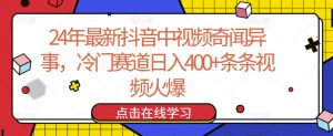 24年最新抖音中视频奇闻异事，冷门赛道日入400+条条视频火爆【揭秘】-网赚36计