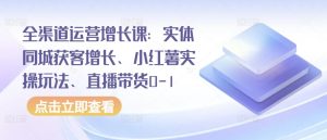 全渠道运营增长课：实体同城获客增长、小红薯实操玩法、直播带货0-1-网赚36计
