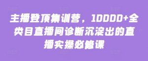 主播登顶集训营,10000+全类目直播间诊断沉淀出的直播实操必修课-网赚36计