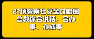 27项餐桌社交全攻略圈总教你会说话、会办事、办成事-网赚36计