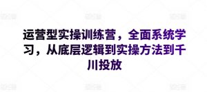 运营型实操训练营，全面系统学习，从底层逻辑到实操方法到千川投放-网赚36计