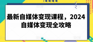 最新自媒体变现课程,2024自媒体变现全攻略-网赚36计