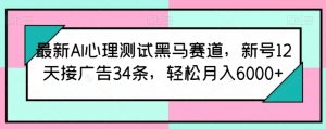 最新AI心理测试黑马赛道,新号12天接广告34条,轻松月入6000+【揭秘】-网赚36计