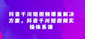抖音千川短视频爆量解决方案,抖音千川短视频实操体系课-网赚36计