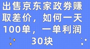 出售京东家政劵赚取差价，如何一天100单，一单利润30块【揭秘】-网赚36计