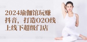2024瑜伽馆玩赚抖音，打造O2O线上线下超级门店-网赚36计