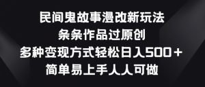 民间鬼故事漫改新玩法，条条作品过原创，多种变现方式，简单易上手人人可做【揭秘】-网赚36计