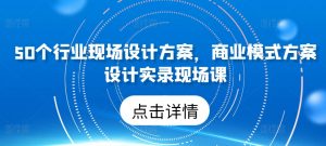 50个行业现场设计方案,商业模式方案设计实录现场课-网赚36计