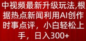 中视频最新升级玩法，根据热点新闻利用AI创作时事点评，日入300+【揭秘】-网赚36计