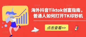 海外抖音Tiktok创富指南，普通人如何打开TK印钞机-网赚36计
